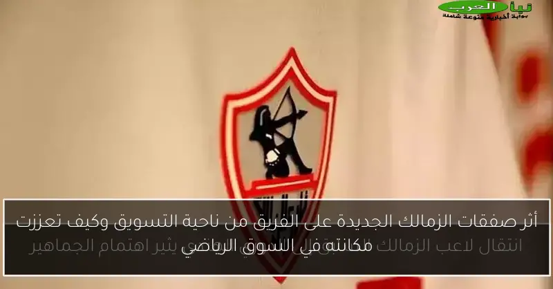 أثر صفقات الزمالك الجديدة على الفريق من ناحية التسويق وكيف تعززت مكانته في السوق الرياضي