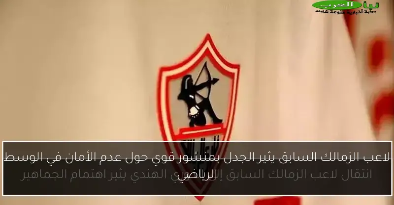 لاعب الزمالك السابق يثير الجدل بمنشور قوي حول عدم الأمان في الوسط الرياضي