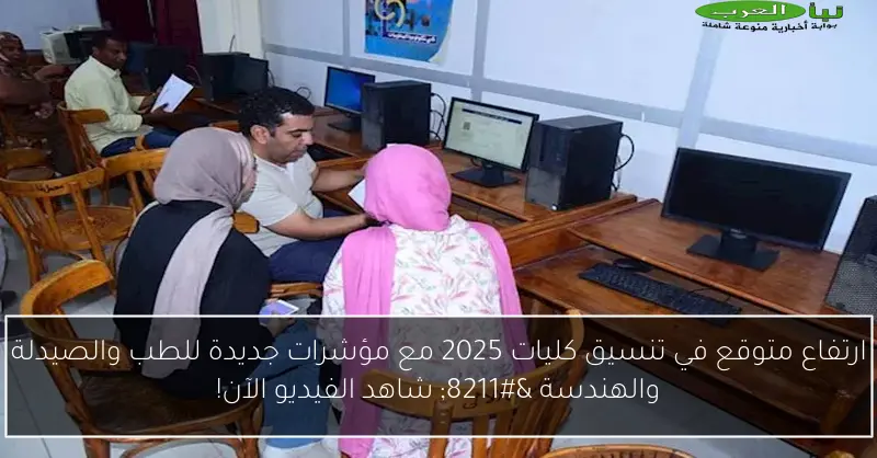 ارتفاع متوقع في تنسيق كليات 2025 مع مؤشرات جديدة للطب والصيدلة والهندسة – شاهد الفيديو الآن!