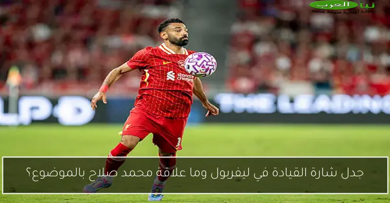 جدل شارة القيادة في ليفربول وما علاقة محمد صلاح بالموضوع؟