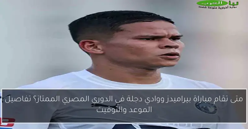 متى تقام مباراة بيراميدز ووادي دجلة في الدوري المصري الممتاز؟ تفاصيل الموعد والتوقيت