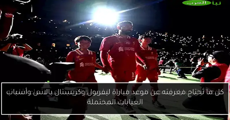 كل ما تحتاج معرفته عن موعد مباراة ليفربول وكريستال بالاس وأسباب الغيابات المحتملة