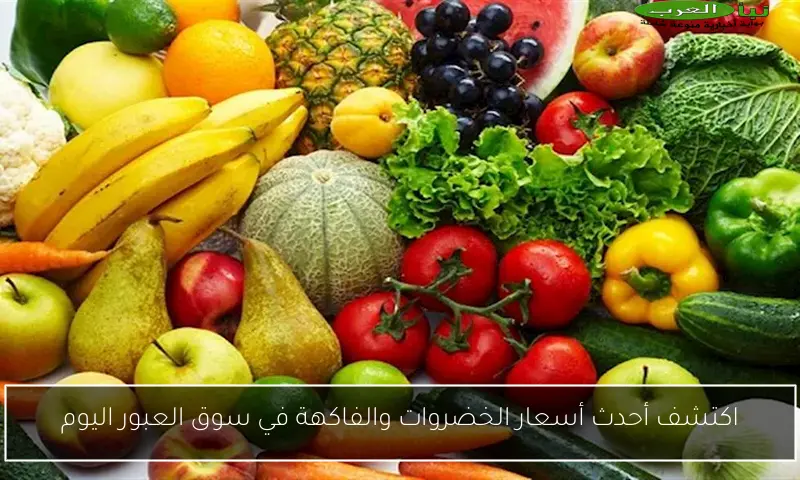 اكتشف أحدث أسعار الخضروات والفاكهة في سوق العبور اليوم