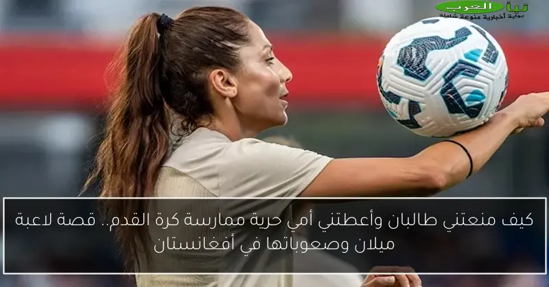 كيف منعتني طالبان وأعطتني أمي حرية ممارسة كرة القدم.. قصة لاعبة ميلان وصعوباتها في أفغانستان
