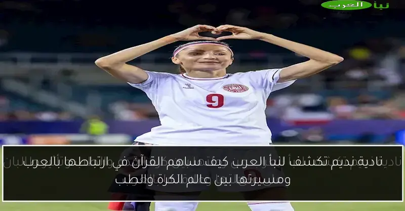 نادية نديم تكشف لنبأ العرب كيف ساهم القرآن في ارتباطها بالعرب ومسيرتها بين عالم الكرة والطب