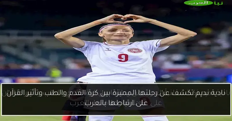 نادية نديم تكشف عن رحلتها المميزة بين كرة القدم والطب وتأثير القرآن على ارتباطها بالعرب