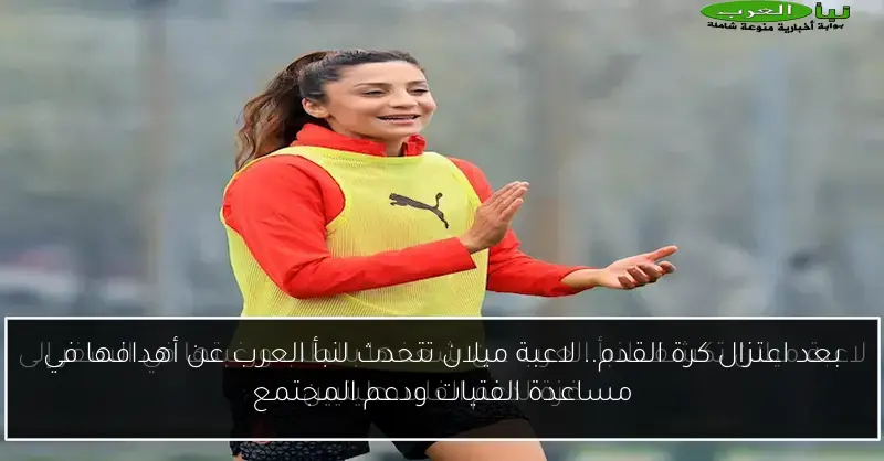 بعد اعتزال كرة القدم.. لاعبة ميلان تتحدث لنبأ العرب عن أهدافها في مساعدة الفتيات ودعم المجتمع