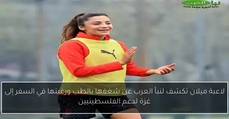 لاعبة ميلان تكشف لنبأ العرب عن شغفها بالطب ورغبتها في السفر إلى غزة لدعم الفلسطينيين