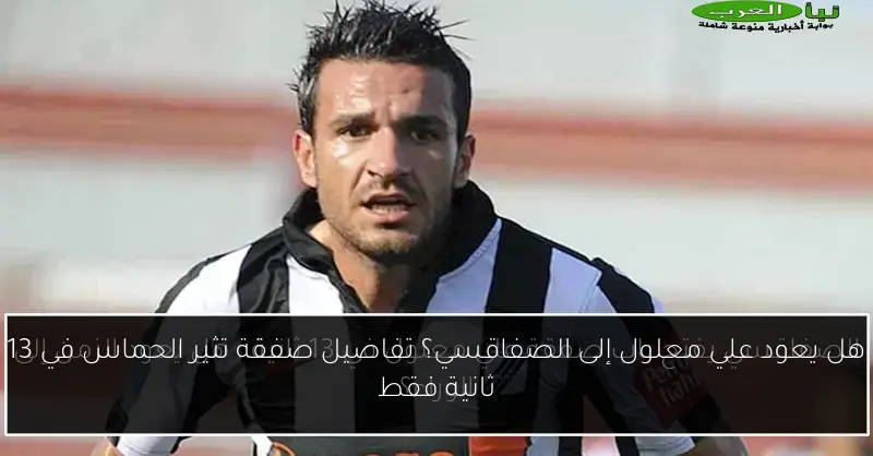 هل يعود علي معلول إلى الصفاقسي؟ تفاصيل صفقة تثير الحماس في 13 ثانية فقط