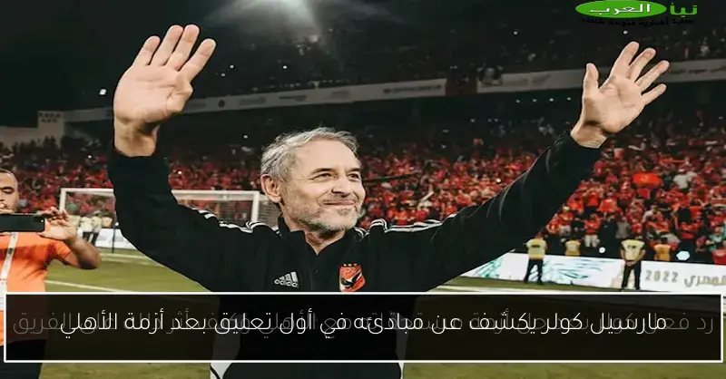 مارسيل كولر يكشف عن مبادئه في أول تعليق بعد أزمة الأهلي