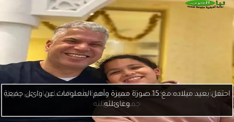 احتفل بعيد ميلاده مع 15 صورة مميزة وأهم المعلومات عن وائل جمعة وعائلته