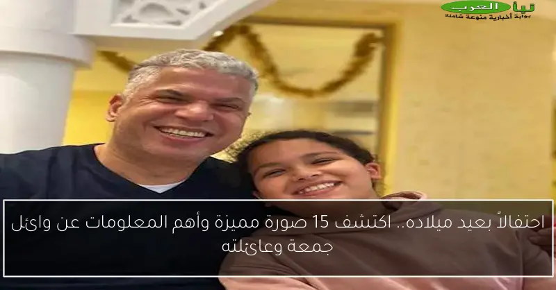 احتفالاً بعيد ميلاده.. اكتشف 15 صورة مميزة وأهم المعلومات عن وائل جمعة وعائلته