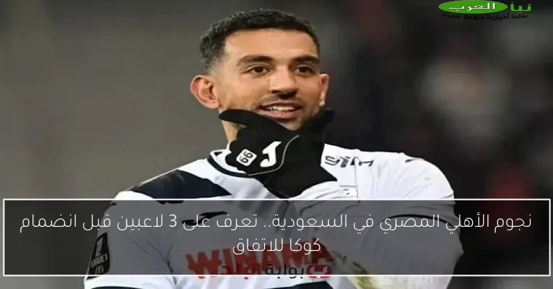 نجوم الأهلي المصري في السعودية.. تعرف على 3 لاعبين قبل انضمام كوكا للاتفاق
