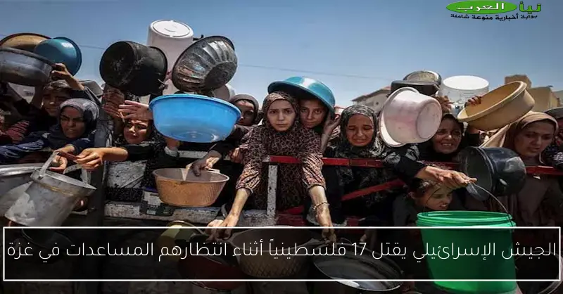 الجيش الإسرائيلي يقتل 17 فلسطينياً أثناء انتظارهم المساعدات في غزة