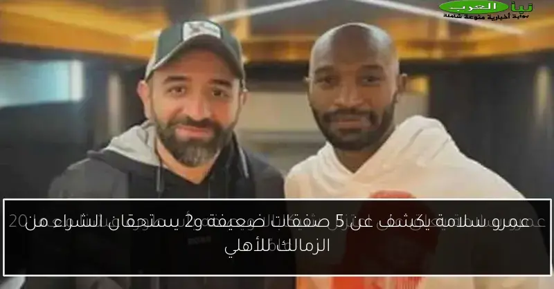 عمرو سلامة يكشف عن 5 صفقات ضعيفة و2 يستحقان الشراء من الزمالك للأهلي