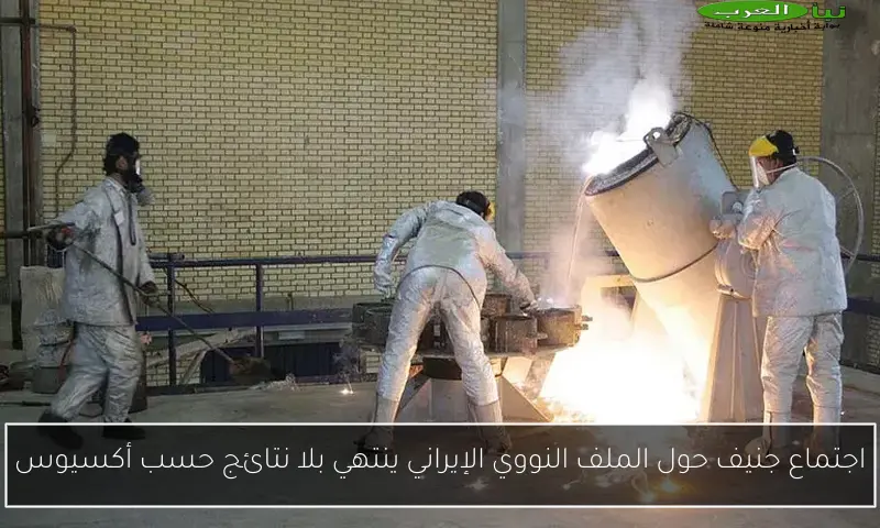 اجتماع جنيف حول الملف النووي الإيراني ينتهي بلا نتائج حسب أكسيوس