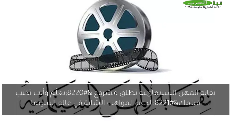 نقابة المهن السينمائية تطلق مشروع “تعلّم وأنت تكتب فيلمك” لدعم المواهب الشابة في عالم السينما