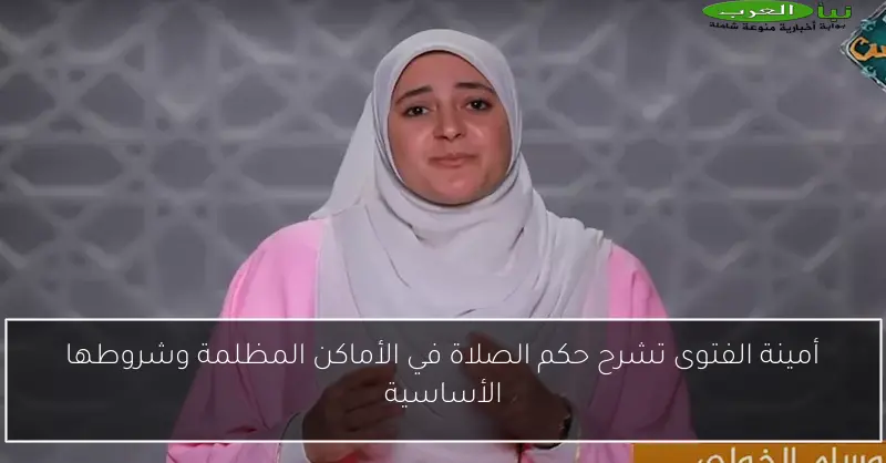 أمينة الفتوى تشرح حكم الصلاة في الأماكن المظلمة وشروطها الأساسية