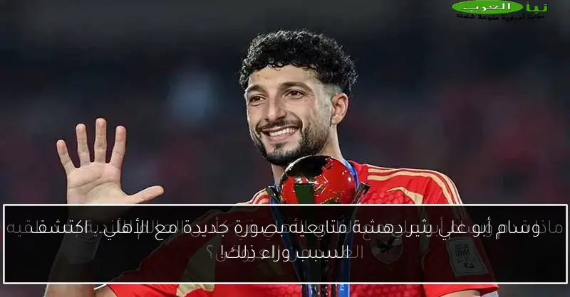 وسام أبو علي يثير دهشة متابعيه بصورة جديدة مع الأهلي.. اكتشف السبب وراء ذلك!