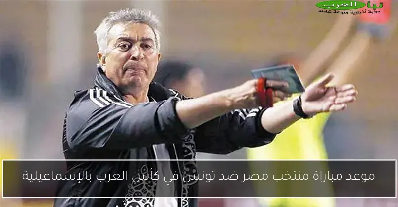 موعد مباراة منتخب مصر ضد تونس في كأس العرب بالإسماعيلية