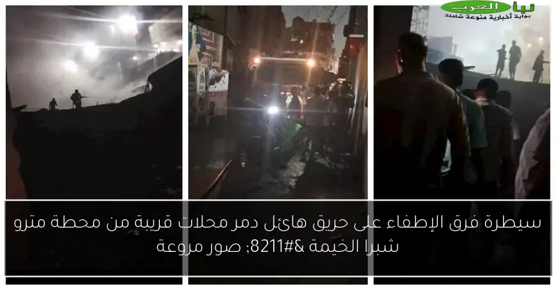 سيطرة فرق الإطفاء على حريق هائل دمر محلات قريبة من محطة مترو شبرا الخيمة – صور مروعة