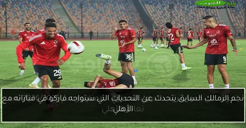 نجم الزمالك السابق يتحدث عن التحديات التي ستواجه فاركو في مباراته مع الأهلي