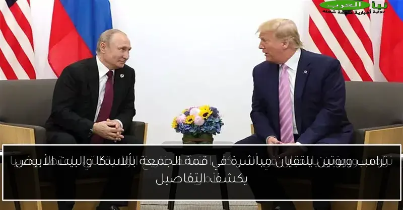 ترامب وبوتين يلتقيان مباشرة في قمة الجمعة بألاسكا والبيت الأبيض يكشف التفاصيل