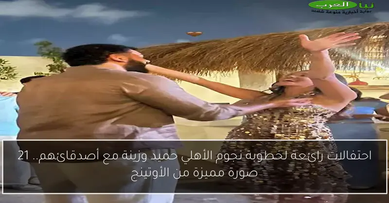 احتفالات رائعة لخطوبة نجوم الأهلي حميد وزينة مع أصدقائهم.. 21 صورة مميزة من الأوتينج