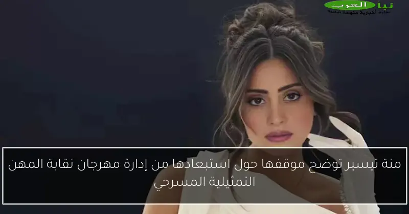 منة تيسير توضح موقفها حول استبعادها من إدارة مهرجان نقابة المهن التمثيلية المسرحي