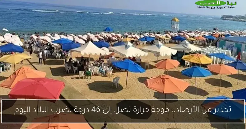 تحذير من الأرصاد.. موجة حرارة تصل إلى 46 درجة تضرب البلاد اليوم