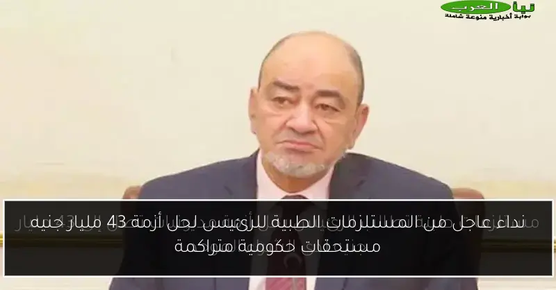 نداء عاجل من المستلزمات الطبية للرئيس لحل أزمة 43 مليار جنيه مستحقات حكومية متراكمة