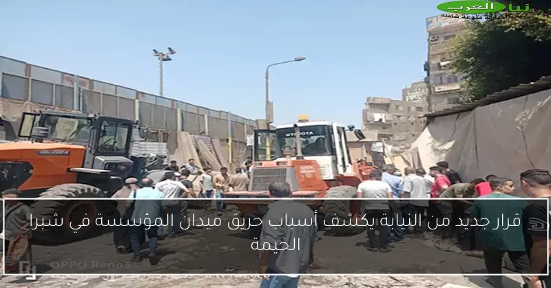 قرار جديد من النيابة يكشف أسباب حريق ميدان المؤسسة في شبرا الخيمة
