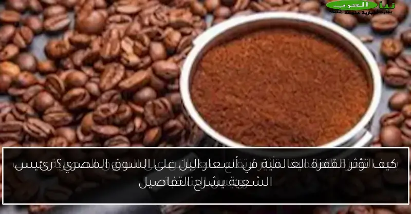 كيف تؤثر القفزة العالمية في أسعار البن على السوق المصري؟ رئيس الشعبة يشرح التفاصيل