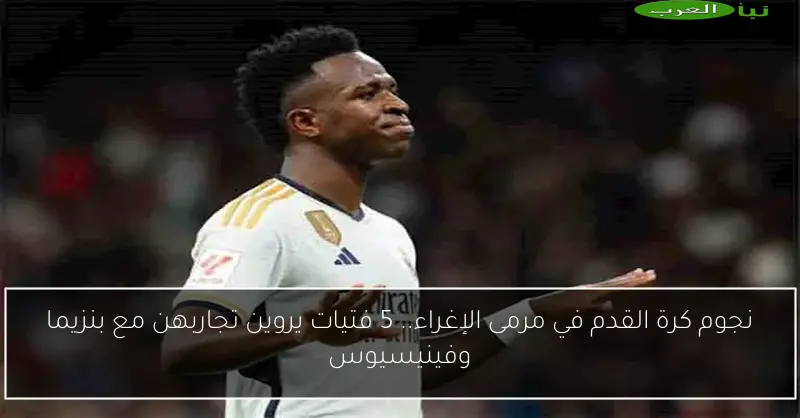 نجوم كرة القدم في مرمى الإغراء.. 5 فتيات يروين تجاربهن مع بنزيما وفينيسيوس
