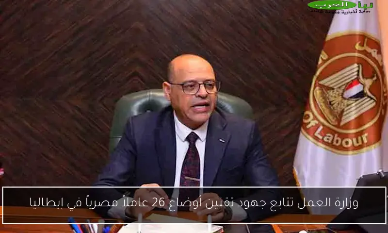 وزارة العمل تتابع جهود تقنين أوضاع 26 عاملاً مصرياً في إيطاليا