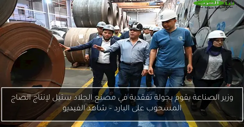 وزير الصناعة يقوم بجولة تفقدية في مصنع الجلاد ستيل لإنتاج الصاج المسحوب على البارد – شاهد الفيديو