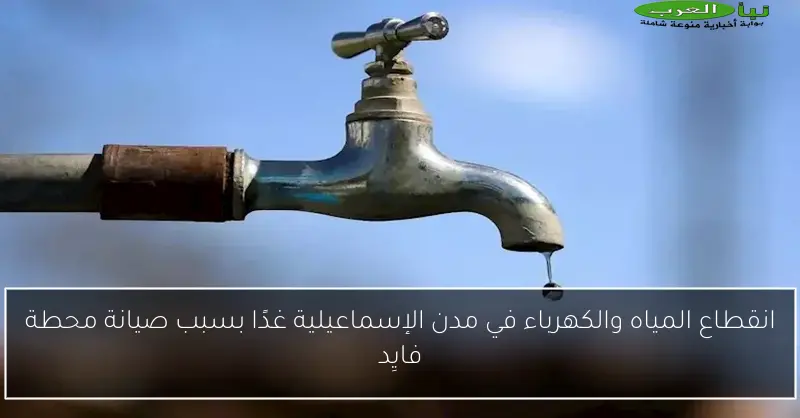 انقطاع المياه والكهرباء في مدن الإسماعيلية غدًا بسبب صيانة محطة فايِد