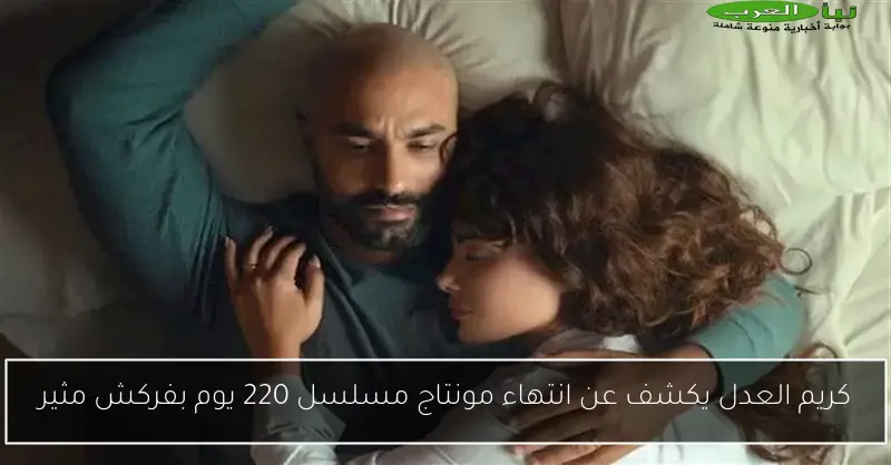 كريم العدل يكشف عن انتهاء مونتاج مسلسل 220 يوم بفركش مثير