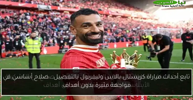 تابع أحداث مباراة كريستال بالاس وليفربول بالتفصيل.. صلاح أساسي في مواجهة مثيرة بدون أهداف