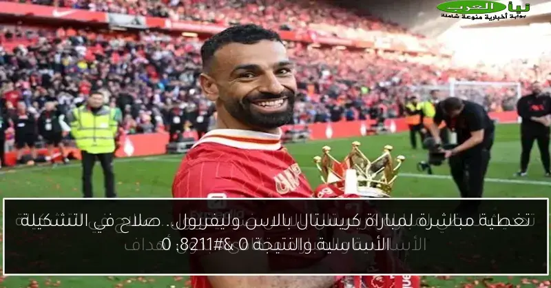 تغطية مباشرة لمباراة كريستال بالاس وليفربول.. صلاح في التشكيلة الأساسية والنتيجة 0 – 0