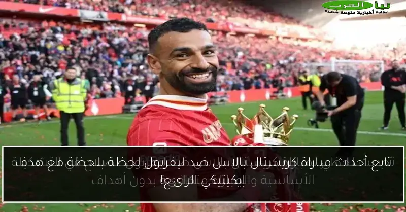تابع أحداث مباراة كريستال بالاس ضد ليفربول لحظة بلحظة مع هدف إيكيتيكي الرائع!