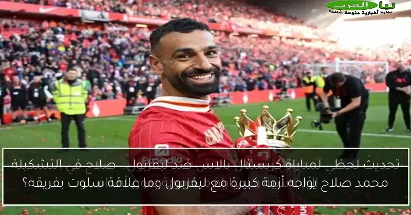 محمد صلاح يواجه أزمة كبيرة مع ليفربول وما علاقة سلوت بفريقه؟