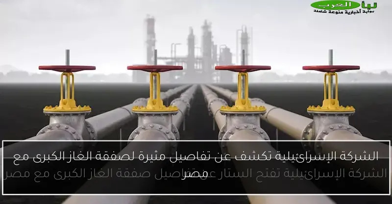 الشركة الإسرائيلية تكشف عن تفاصيل مثيرة لصفقة الغاز الكبرى مع مصر