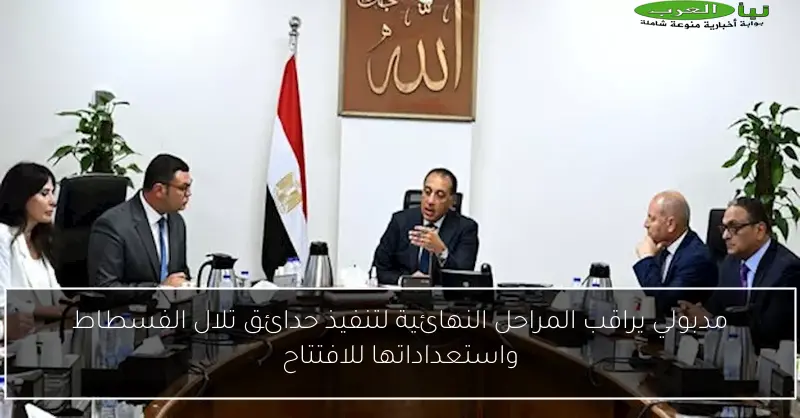 مدبولي يراقب المراحل النهائية لتنفيذ حدائق تلال الفسطاط واستعداداتها للافتتاح