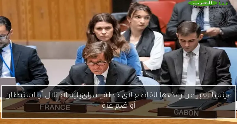 فرنسا تعبر عن رفضها القاطع لأي خطة إسرائيلية لاحتلال أو استيطان أو ضم غزة