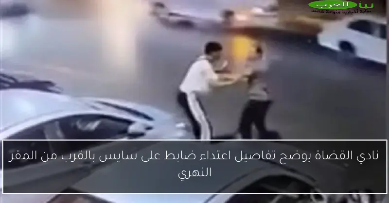 نادي القضاة يوضح تفاصيل اعتداء ضابط على سايس بالقرب من المقر النهري