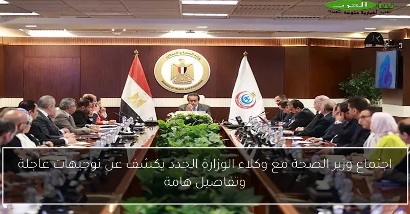 اجتماع وزير الصحة مع وكلاء الوزارة الجدد يكشف عن توجيهات عاجلة وتفاصيل هامة