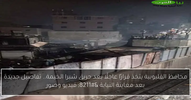 محافظ القليوبية يتخذ قرارًا عاجلًا بعد حريق شبرا الخيمة.. تفاصيل جديدة بعد معاينة النيابة – فيديو وصور