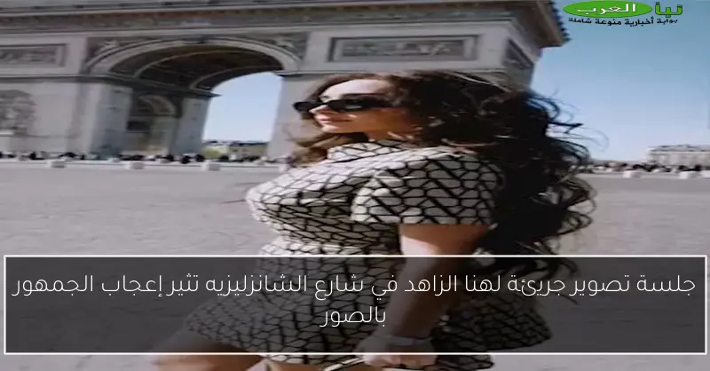 جلسة تصوير جريئة لهنا الزاهد في شارع الشانزليزيه تثير إعجاب الجمهور بالصور