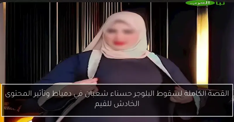 القصة الكاملة لسقوط البلوجر حسناء شعبان في دمياط وتأثير المحتوى الخادش للقيم